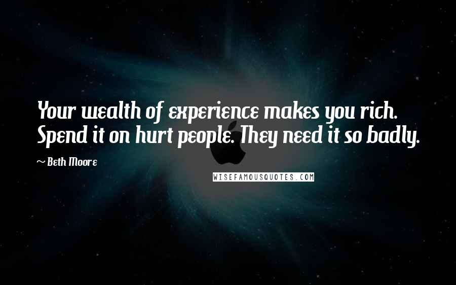 Beth Moore Quotes: Your wealth of experience makes you rich. Spend it on hurt people. They need it so badly.