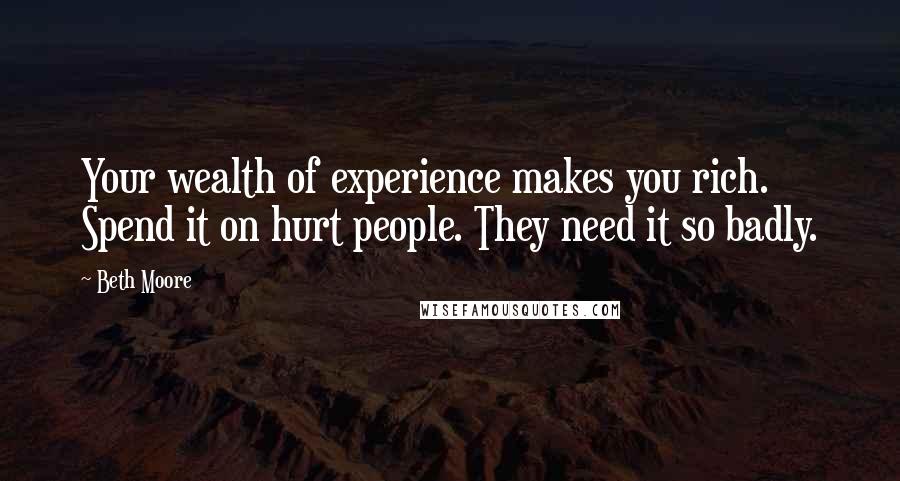 Beth Moore Quotes: Your wealth of experience makes you rich. Spend it on hurt people. They need it so badly.
