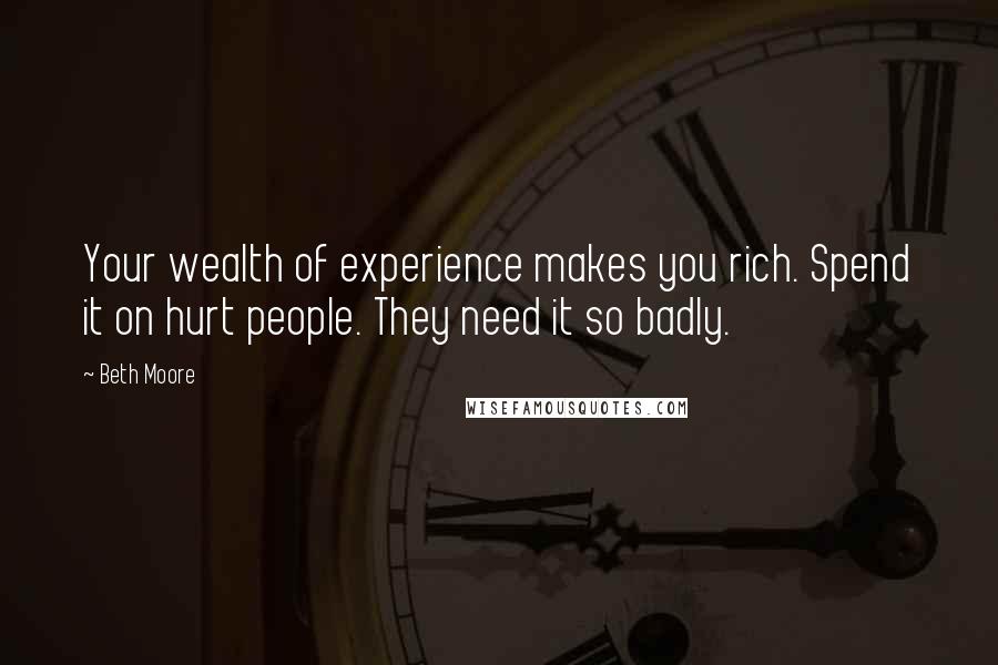 Beth Moore Quotes: Your wealth of experience makes you rich. Spend it on hurt people. They need it so badly.