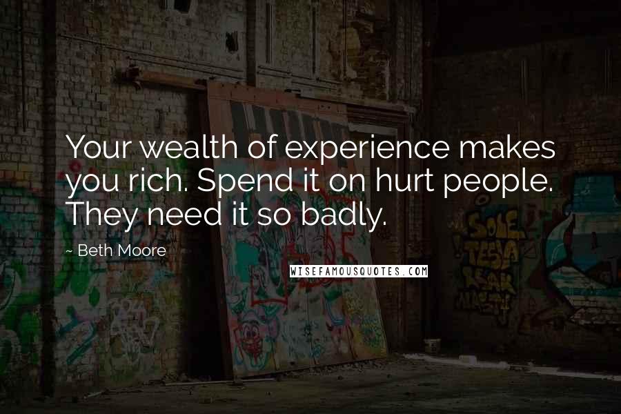 Beth Moore Quotes: Your wealth of experience makes you rich. Spend it on hurt people. They need it so badly.