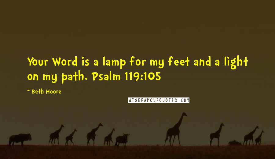 Beth Moore Quotes: Your Word is a lamp for my feet and a light on my path. Psalm 119:105