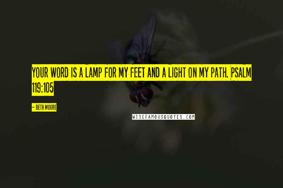 Beth Moore Quotes: Your Word is a lamp for my feet and a light on my path. Psalm 119:105