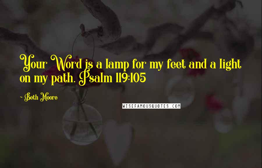 Beth Moore Quotes: Your Word is a lamp for my feet and a light on my path. Psalm 119:105