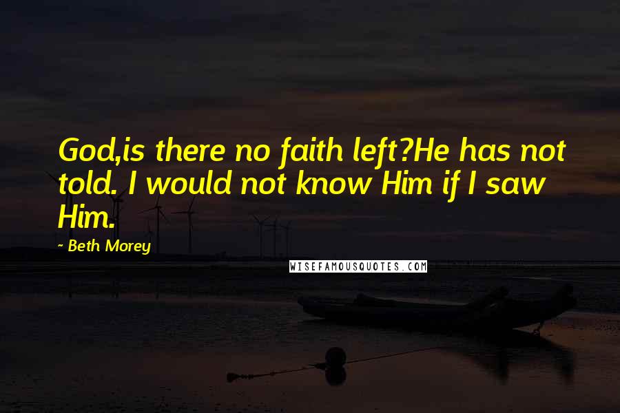Beth Morey Quotes: God,is there no faith left?He has not told. I would not know Him if I saw Him.