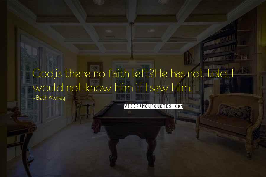 Beth Morey Quotes: God,is there no faith left?He has not told. I would not know Him if I saw Him.