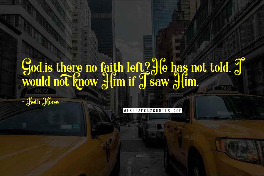 Beth Morey Quotes: God,is there no faith left?He has not told. I would not know Him if I saw Him.