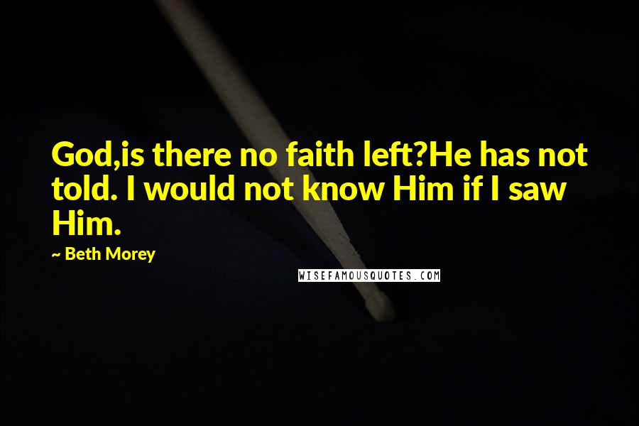 Beth Morey Quotes: God,is there no faith left?He has not told. I would not know Him if I saw Him.