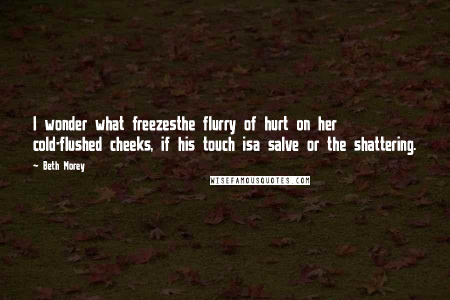 Beth Morey Quotes: I wonder what freezesthe flurry of hurt on her cold-flushed cheeks, if his touch isa salve or the shattering.