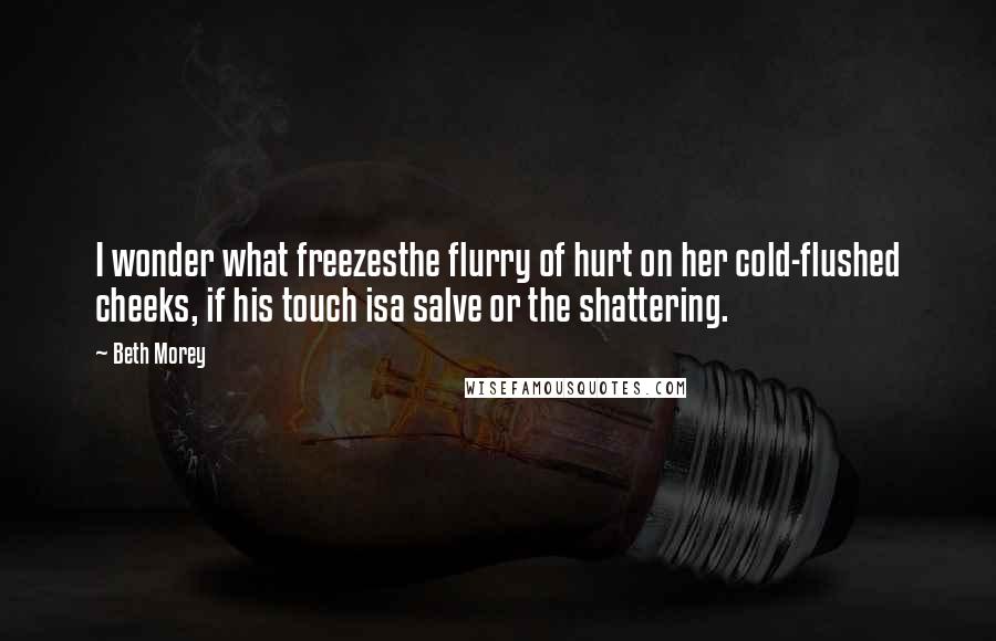 Beth Morey Quotes: I wonder what freezesthe flurry of hurt on her cold-flushed cheeks, if his touch isa salve or the shattering.
