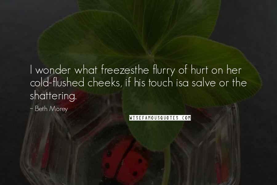 Beth Morey Quotes: I wonder what freezesthe flurry of hurt on her cold-flushed cheeks, if his touch isa salve or the shattering.