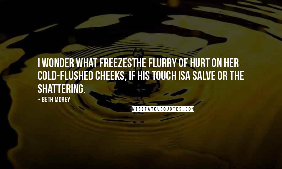 Beth Morey Quotes: I wonder what freezesthe flurry of hurt on her cold-flushed cheeks, if his touch isa salve or the shattering.