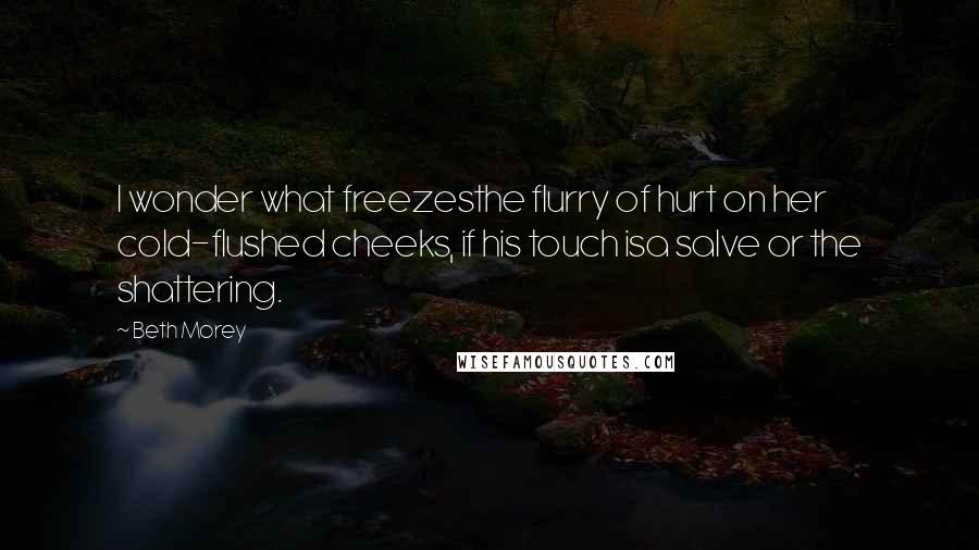 Beth Morey Quotes: I wonder what freezesthe flurry of hurt on her cold-flushed cheeks, if his touch isa salve or the shattering.