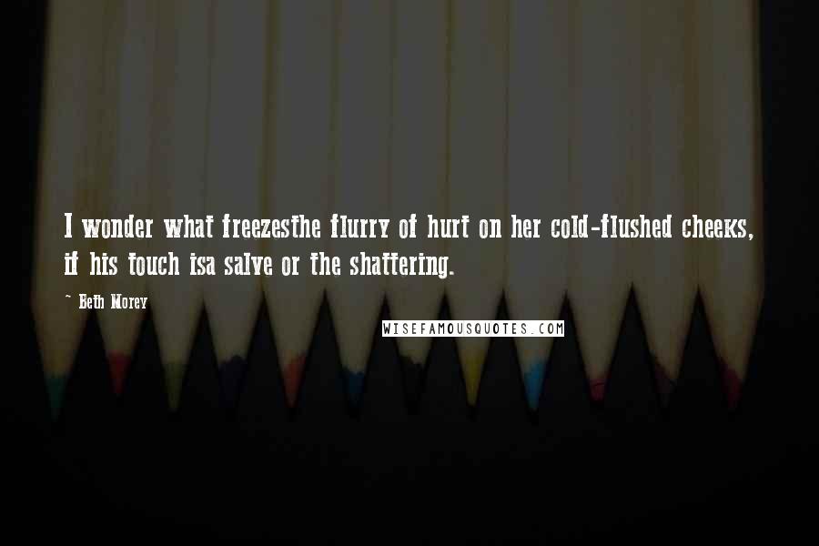 Beth Morey Quotes: I wonder what freezesthe flurry of hurt on her cold-flushed cheeks, if his touch isa salve or the shattering.