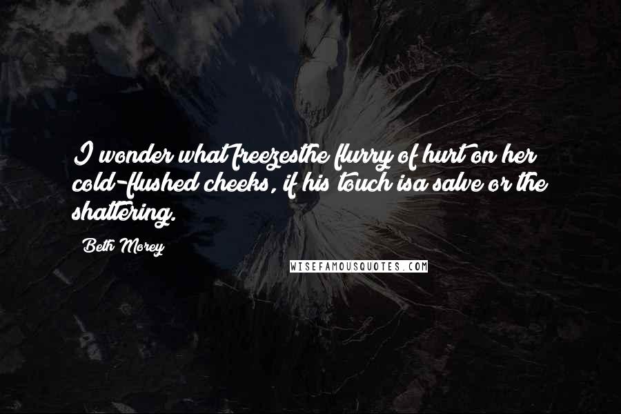 Beth Morey Quotes: I wonder what freezesthe flurry of hurt on her cold-flushed cheeks, if his touch isa salve or the shattering.