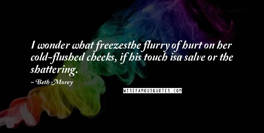 Beth Morey Quotes: I wonder what freezesthe flurry of hurt on her cold-flushed cheeks, if his touch isa salve or the shattering.