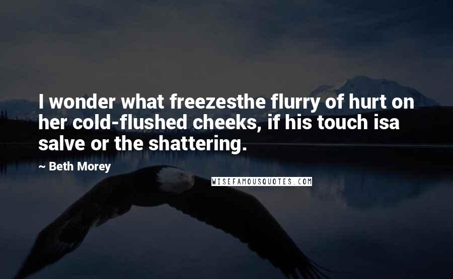 Beth Morey Quotes: I wonder what freezesthe flurry of hurt on her cold-flushed cheeks, if his touch isa salve or the shattering.