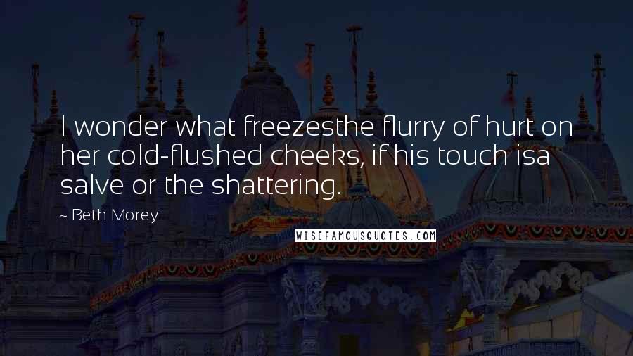 Beth Morey Quotes: I wonder what freezesthe flurry of hurt on her cold-flushed cheeks, if his touch isa salve or the shattering.