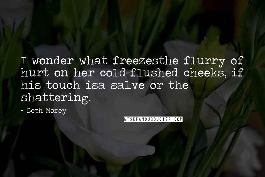 Beth Morey Quotes: I wonder what freezesthe flurry of hurt on her cold-flushed cheeks, if his touch isa salve or the shattering.