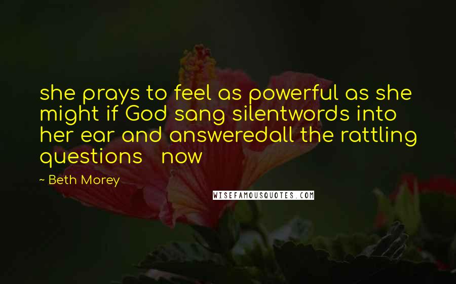 Beth Morey Quotes: she prays to feel as powerful as she might if God sang silentwords into her ear and answeredall the rattling questions now