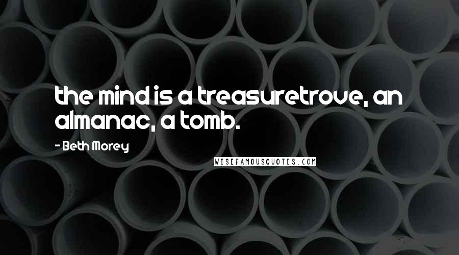 Beth Morey Quotes: the mind is a treasuretrove, an almanac, a tomb.