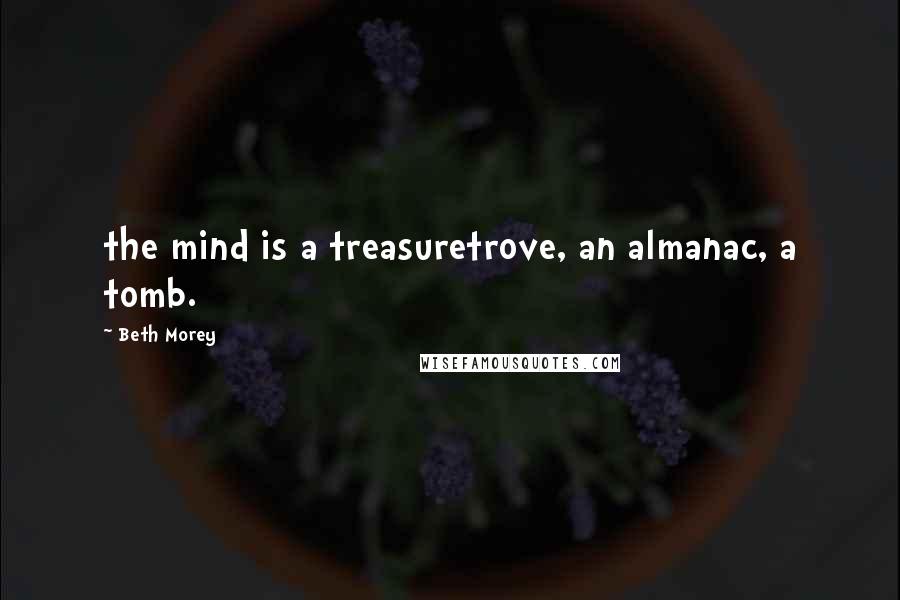 Beth Morey Quotes: the mind is a treasuretrove, an almanac, a tomb.