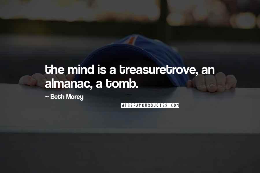 Beth Morey Quotes: the mind is a treasuretrove, an almanac, a tomb.