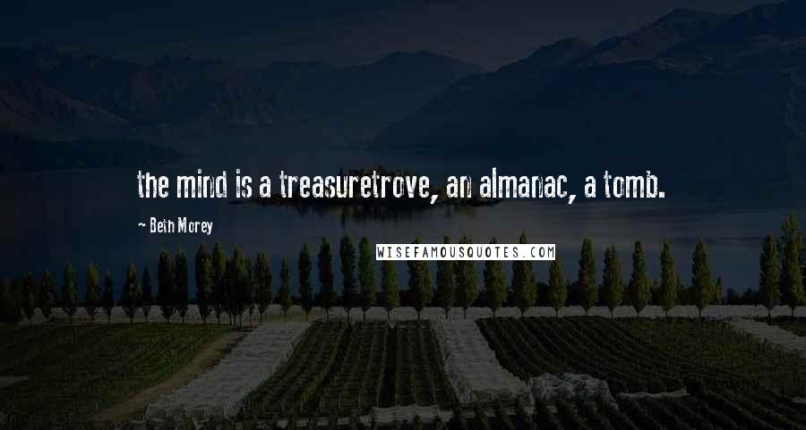 Beth Morey Quotes: the mind is a treasuretrove, an almanac, a tomb.