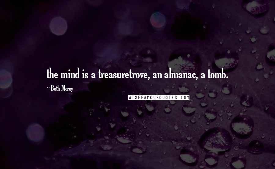 Beth Morey Quotes: the mind is a treasuretrove, an almanac, a tomb.