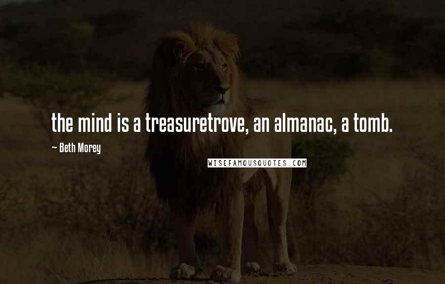 Beth Morey Quotes: the mind is a treasuretrove, an almanac, a tomb.