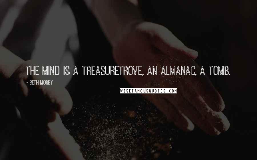 Beth Morey Quotes: the mind is a treasuretrove, an almanac, a tomb.