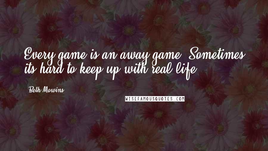 Beth Mowins Quotes: Every game is an away game. Sometimes its hard to keep up with real life.