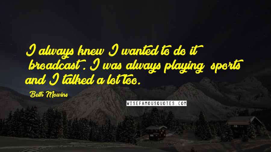 Beth Mowins Quotes: I always knew I wanted to do it [broadcast]. I was always playing [sports] and I talked a lot too.