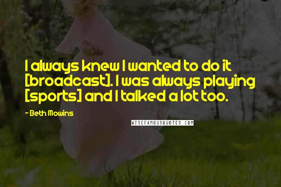 Beth Mowins Quotes: I always knew I wanted to do it [broadcast]. I was always playing [sports] and I talked a lot too.