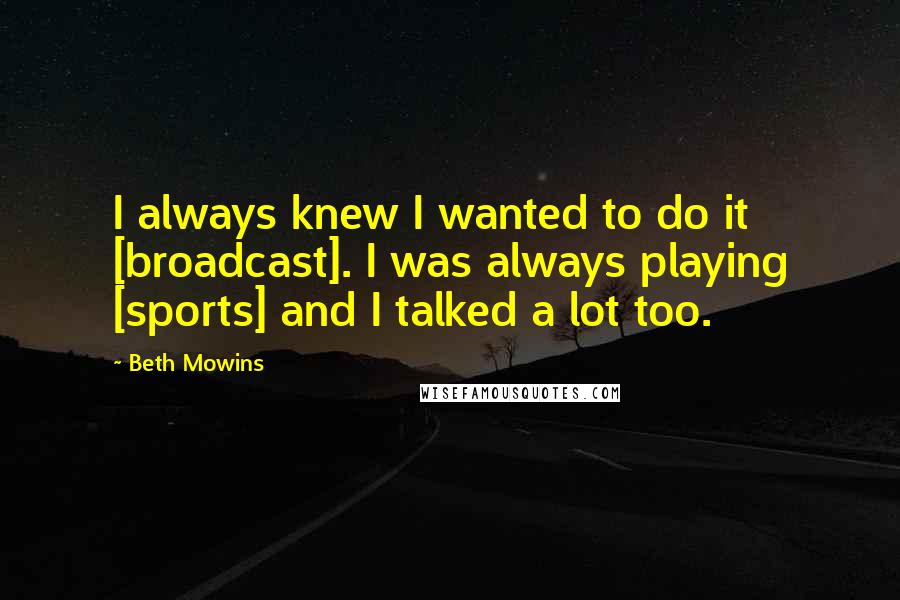 Beth Mowins Quotes: I always knew I wanted to do it [broadcast]. I was always playing [sports] and I talked a lot too.