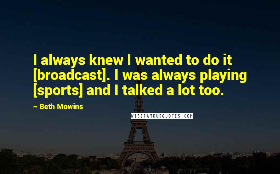Beth Mowins Quotes: I always knew I wanted to do it [broadcast]. I was always playing [sports] and I talked a lot too.