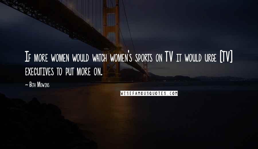 Beth Mowins Quotes: If more women would watch women's sports on TV it would urge [TV] executives to put more on.