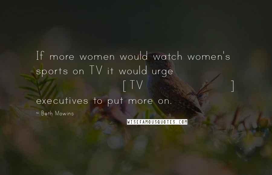 Beth Mowins Quotes: If more women would watch women's sports on TV it would urge [TV] executives to put more on.