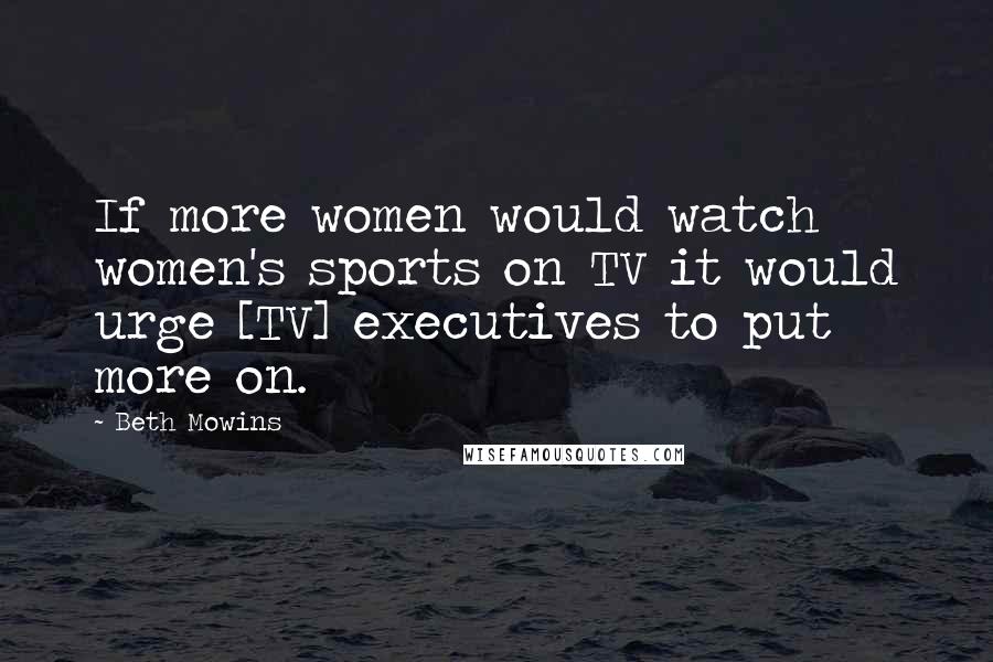 Beth Mowins Quotes: If more women would watch women's sports on TV it would urge [TV] executives to put more on.