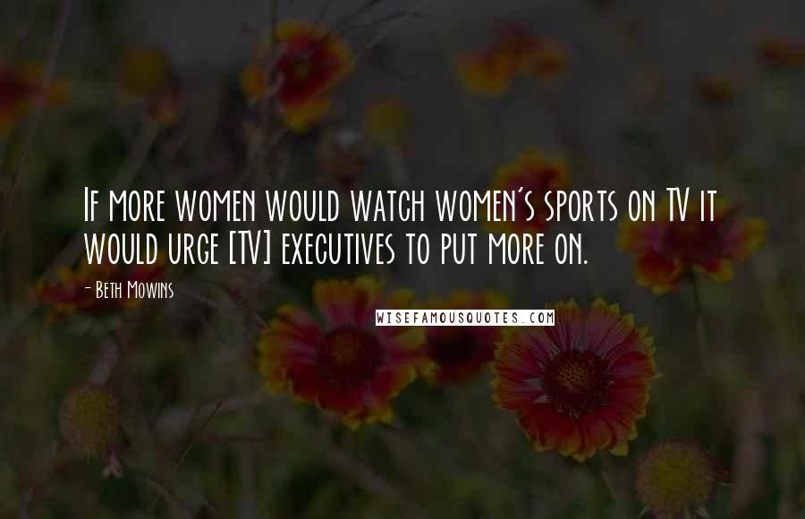 Beth Mowins Quotes: If more women would watch women's sports on TV it would urge [TV] executives to put more on.