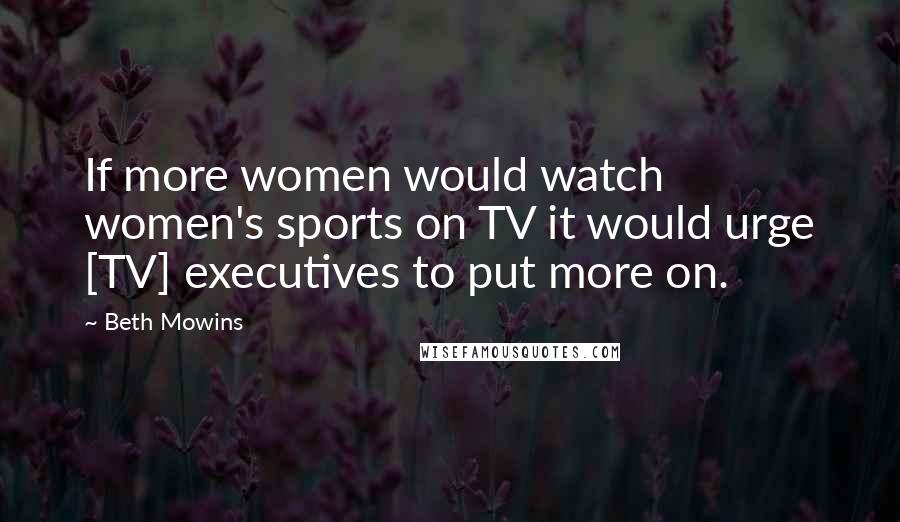 Beth Mowins Quotes: If more women would watch women's sports on TV it would urge [TV] executives to put more on.