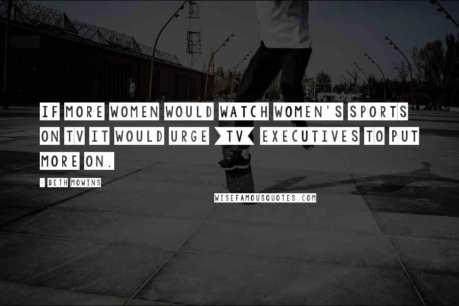 Beth Mowins Quotes: If more women would watch women's sports on TV it would urge [TV] executives to put more on.