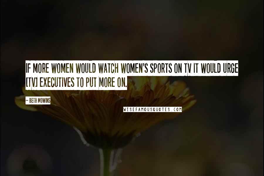 Beth Mowins Quotes: If more women would watch women's sports on TV it would urge [TV] executives to put more on.