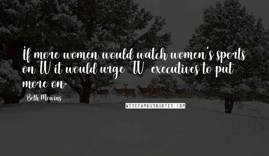 Beth Mowins Quotes: If more women would watch women's sports on TV it would urge [TV] executives to put more on.