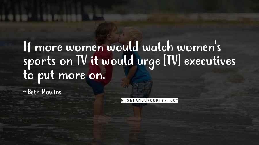 Beth Mowins Quotes: If more women would watch women's sports on TV it would urge [TV] executives to put more on.