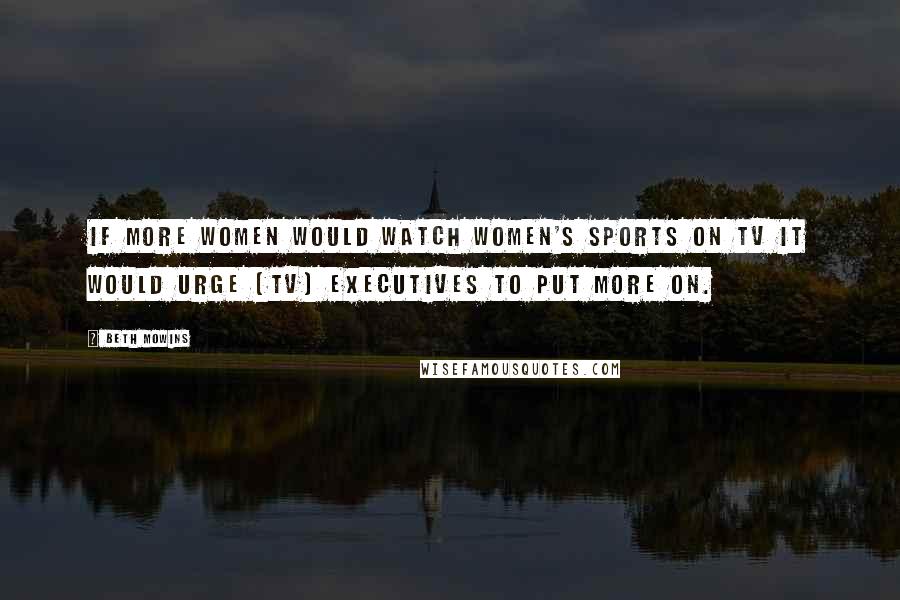 Beth Mowins Quotes: If more women would watch women's sports on TV it would urge [TV] executives to put more on.