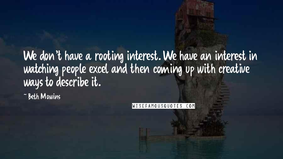 Beth Mowins Quotes: We don't have a rooting interest. We have an interest in watching people excel and then coming up with creative ways to describe it.