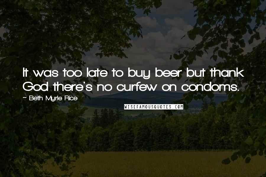 Beth Myrle Rice Quotes: It was too late to buy beer but thank God there's no curfew on condoms.