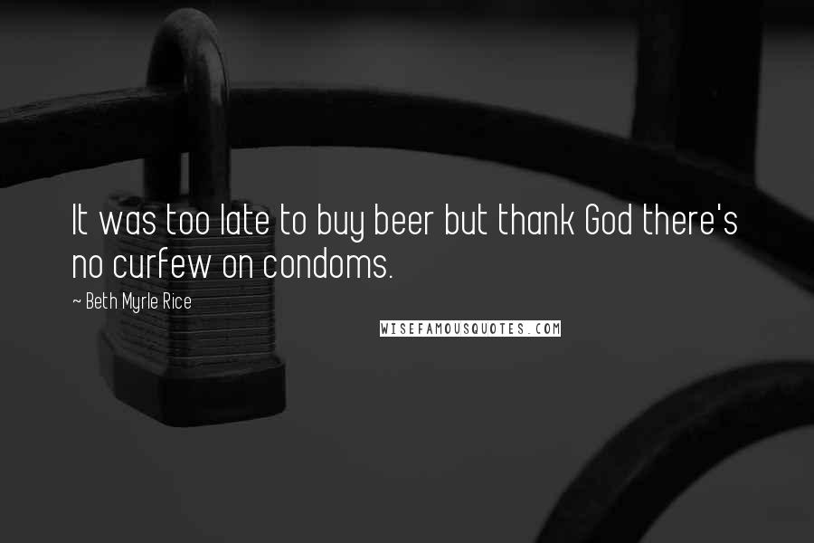 Beth Myrle Rice Quotes: It was too late to buy beer but thank God there's no curfew on condoms.