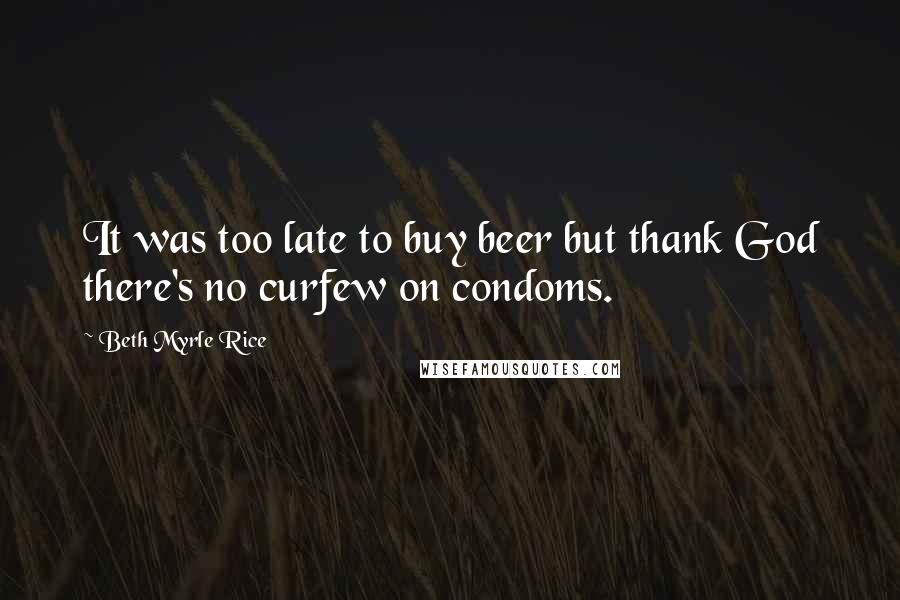 Beth Myrle Rice Quotes: It was too late to buy beer but thank God there's no curfew on condoms.