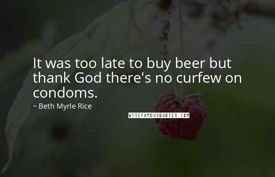 Beth Myrle Rice Quotes: It was too late to buy beer but thank God there's no curfew on condoms.